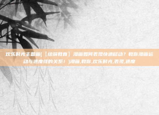 欢乐时光主题画(【绘屏教育】漫画如何表现快速移动？教你漫画运动与速度线的关系！)漫画,教你,欢乐时光,表现,速度
