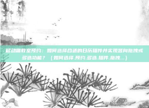 移动端教室预约：如何选择合适的日历插件并实现竖向拖拽或多选功能？（如何选择.预约.多选.插件.拖拽...）