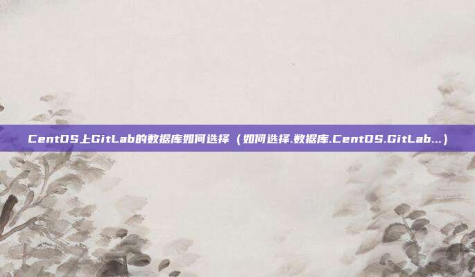 CentOS上GitLab的数据库如何选择（如何选择.数据库.CentOS.GitLab...）