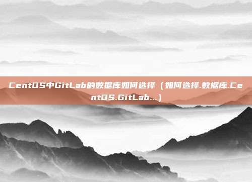 CentOS中GitLab的数据库如何选择（如何选择.数据库.CentOS.GitLab...）