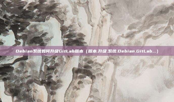 Debian系统如何升级GitLab版本（版本.升级.系统.Debian.GitLab...）