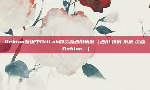 Debian系统中GitLab的资源占用情况（占用.情况.系统.资源.Debian...）