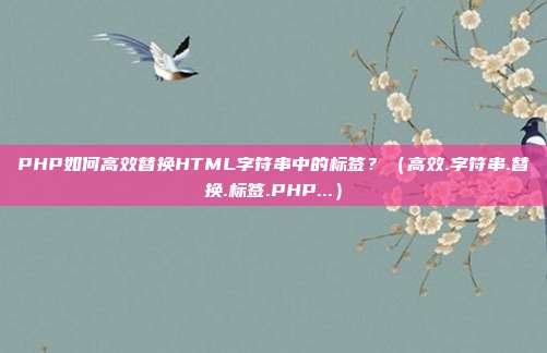 PHP如何高效替换HTML字符串中的标签？（高效.字符串.替换.标签.PHP...）