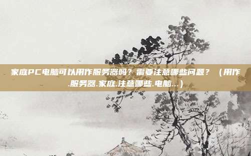 家庭PC电脑可以用作服务器吗？需要注意哪些问题？（用作.服务器.家庭.注意哪些.电脑...）