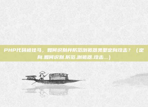 PHP代码被挂马,如何识别并防范浏览器类型定向攻击?(定向.如何识别.防范.浏览器.攻击...)
