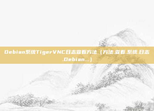 Debian系统TigerVNC日志查看方法（方法.查看.系统.日志.Debian...）