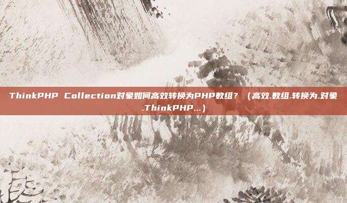 ThinkPHP Collection对象如何高效转换为PHP数组？（高效.数组.转换为.对象.ThinkPHP...）