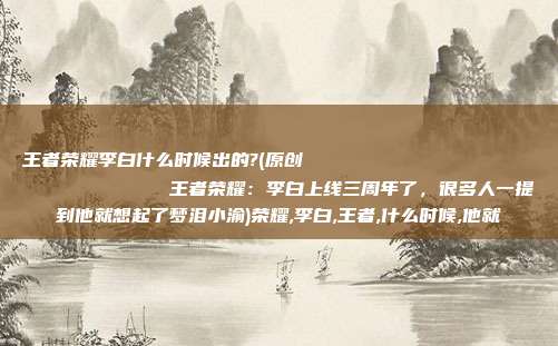 王者荣耀李白什么时候出的?(原创
            王者荣耀：李白上线三周年了，很多人一提到他就想起了梦泪小渝)荣耀,李白,王者,什么时候,他就