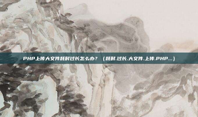 PHP上传大文件耗时过长怎么办?(耗时.过长.大文件.上传.PHP...)