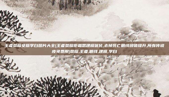 王者荣耀女版李白图片大全(王者荣耀拒霜思建模优化,去掉死亡眼线颜值提升,所有传说皮免费用)荣耀,王者,眼线,建模,李白