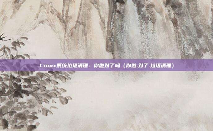 Linux系统垃圾清理：你做对了吗（你做.对了.垃圾清理）