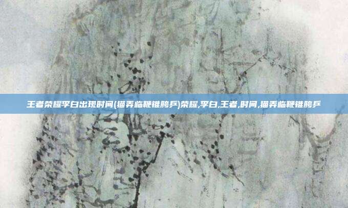 王者荣耀李白出现时间(猫弄临鞭锥胯乒)荣耀,李白,王者,时间,猫弄临鞭锥胯乒