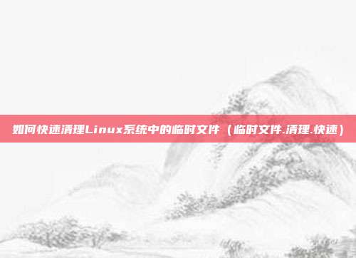 如何快速清理Linux系统中的临时文件（临时文件.清理.快速）