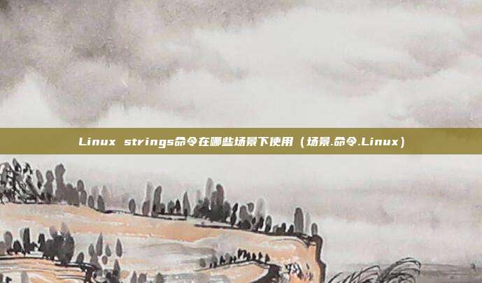 Linux strings命令在哪些场景下使用（场景.命令.Linux）