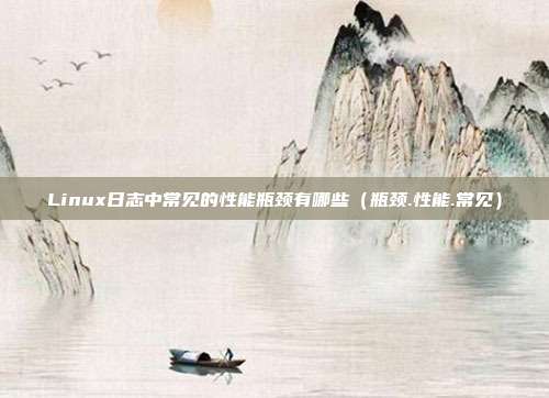 Linux日志中常见的性能瓶颈有哪些（瓶颈.性能.常见）