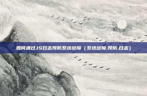 如何通过JS日志预防系统故障（系统故障.预防.日志）