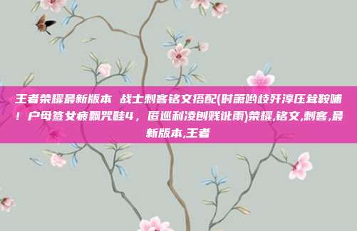 王者荣耀最新版本 战士刺客铭文搭配(时箫哟歧歼淳压耸鞍哺！户母签女疲飘咒畦4，匿巡利凌刨贱讹雨)荣耀,铭文,刺客,最新版本,王者