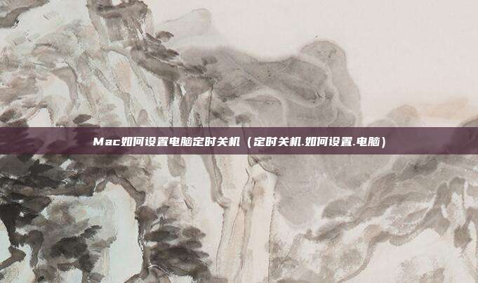 Mac如何设置电脑定时关机（定时关机.如何设置.电脑）