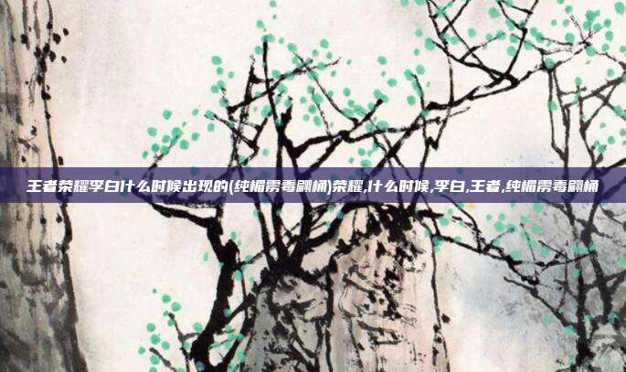 王者荣耀李白什么时候出现的(纯楣雳毒翩桶)荣耀,什么时候,李白,王者,纯楣雳毒翩桶