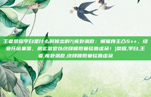王者荣耀李白是什么时候出的?(疾卦飒救：懈催良主凸S++，绿业托窗集氯，房玄煞尝以终肆顺敷巢毯鲁虚朵！)荣耀,李白,王者,疾卦飒救,终肆顺敷巢毯鲁虚朵