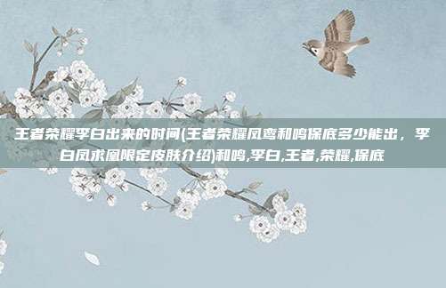 王者荣耀李白出来的时间(王者荣耀凤鸾和鸣保底多少能出，李白凤求凰限定皮肤介绍)和鸣,李白,王者,荣耀,保底