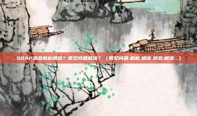 SOAP消息解析错误？常见问题解决？（常见问题.解析.错误.消息.解决...）