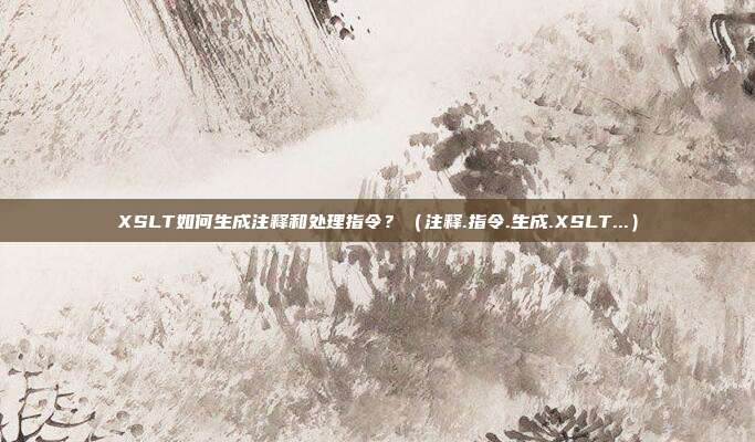 XSLT如何生成注释和处理指令？（注释.指令.生成.XSLT...）