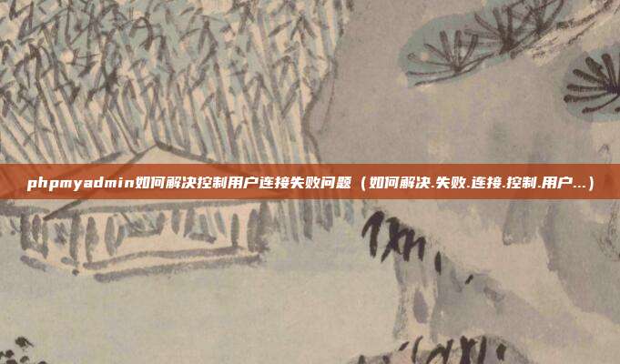 phpmyadmin如何解决控制用户连接失败问题（如何解决.失败.连接.控制.用户...）
