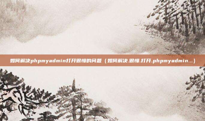 如何解决phpmyadmin打开很慢的问题（如何解决.很慢.打开.phpmyadmin...）