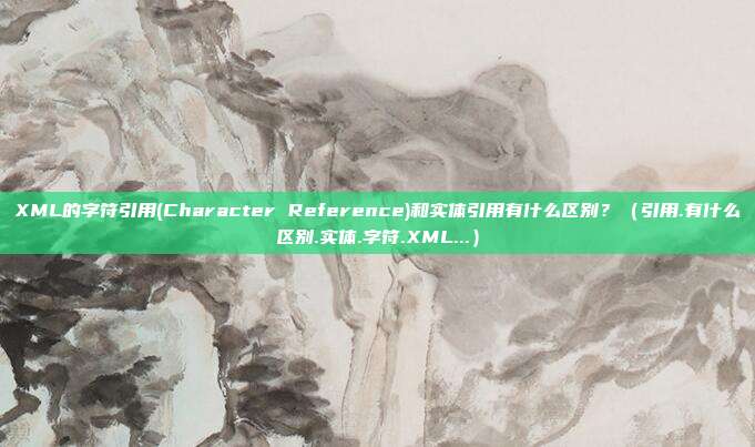 XML的字符引用(Character Reference)和实体引用有什么区别？（引用.有什么区别.实体.字符.XML...）