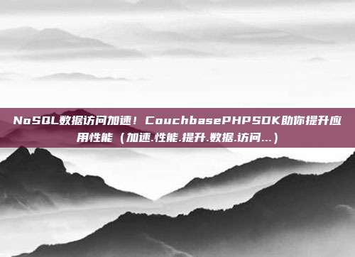 NoSQL数据访问加速！CouchbasePHPSDK助你提升应用性能（加速.性能.提升.数据.访问...）