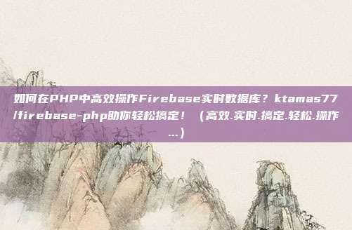 如何在PHP中高效操作Firebase实时数据库？ktamas77/firebase-php助你轻松搞定！（高效.实时.搞定.轻松.操作...）