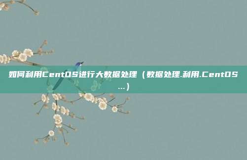 如何利用CentOS进行大数据处理（数据处理.利用.CentOS...）