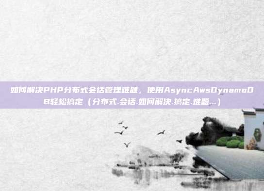 如何解决PHP分布式会话管理难题，使用AsyncAwsDynamoDB轻松搞定（分布式.会话.如何解决.搞定.难题...）