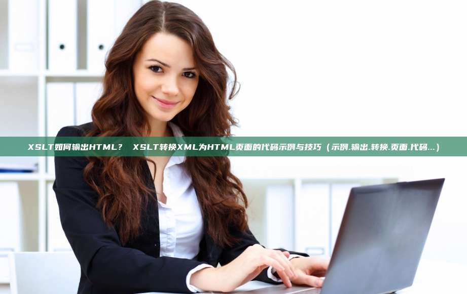 XSLT如何输出HTML? XSLT转换XML为HTML页面的代码示例与技巧(示例.输出.转换.页面.代码...)