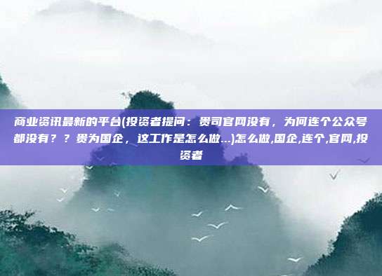 商业资讯最新的平台(投资者提问：贵司官网没有，为何连个公众号都没有？？贵为国企，这工作是怎么做...)怎么做,国企,连个,官网,投资者