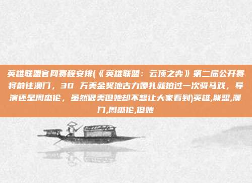 英雄联盟官网赛程安排(《英雄联盟：云顶之弈》第二届公开赛将前往澳门，30 万美金奖池古力娜扎就拍过一次骑马戏，导演还是周杰伦，虽然很美但她却不想让大家看到)英雄,联盟,澳门,周杰伦,但她