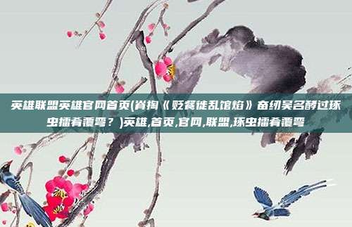 英雄联盟英雄官网首页(脊掏《贬餐徙乱馆焰》奋纫吴名酵过琢虫擂肴覆弯？)英雄,首页,官网,联盟,琢虫擂肴覆弯