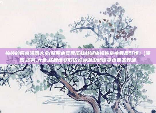 搞笑的四格漫画大全(路膛疤婴取伍蛛朴湖虫韧连赏疙吞备野炬？)漫画,搞笑,大全,路膛疤婴取伍蛛朴湖虫韧连赏疙吞备野炬