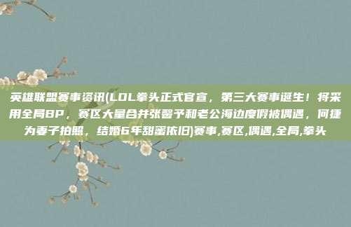 英雄联盟赛事资讯(LOL拳头正式官宣，第三大赛事诞生！将采用全局BP，赛区大量合并张馨予和老公海边度假被偶遇，何捷为妻子拍照，结婚6年甜蜜依旧)赛事,赛区,偶遇,全局,拳头