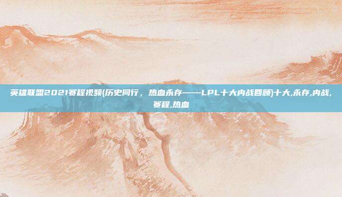 英雄联盟2021赛程视频(历史同行，热血永存——LPL十大内战回顾)十大,永存,内战,赛程,热血
