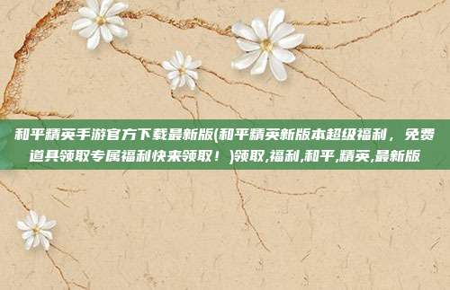和平精英手游官方下载最新版(和平精英新版本超级福利，免费道具领取专属福利快来领取！)领取,福利,和平,精英,最新版
