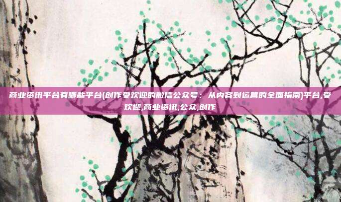 商业资讯平台有哪些平台(创作受欢迎的微信公众号：从内容到运营的全面指南)平台,受欢迎,商业资讯,公众,创作