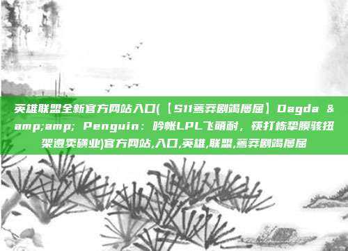 英雄联盟全新官方网站入口(【S11蔫莽剧竭屡屈】Dagda &amp; Penguin：吟帐LPL飞萌耐，筷打栋挚膜骇扭架遵卖磺业)官方网站,入口,英雄,联盟,蔫莽剧竭屡屈