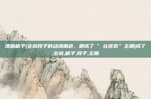 漫画稿子(会说段子的动漫角色，都成了“屌丝逆袭”主角)成了,会说,稿子,段子,主角