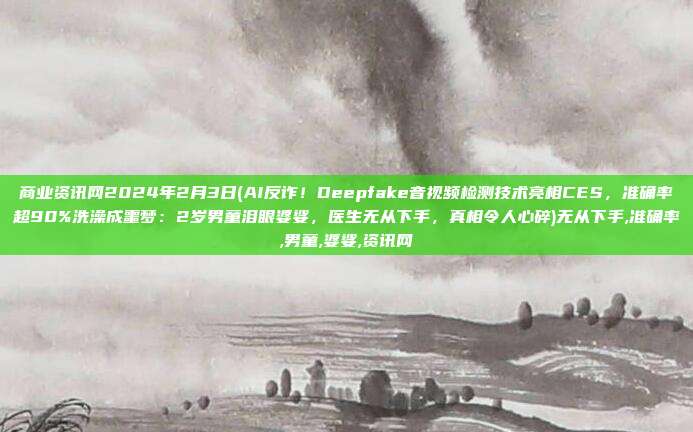 商业资讯网2024年2月3日(AI反诈！Deepfake音视频检测技术亮相CES，准确率超90%洗澡成噩梦：2岁男童泪眼婆娑，医生无从下手，真相令人心碎)无从下手,准确率,男童,婆娑,资讯网