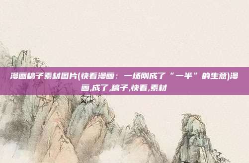 漫画稿子素材图片(快看漫画：一场刚成了“一半”的生意)漫画,成了,稿子,快看,素材