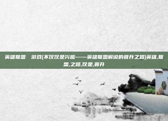 英雄联盟エロ游戏(不仅仅是兴趣——英雄联盟解说的晋升之路)英雄,联盟,之路,仅是,晋升