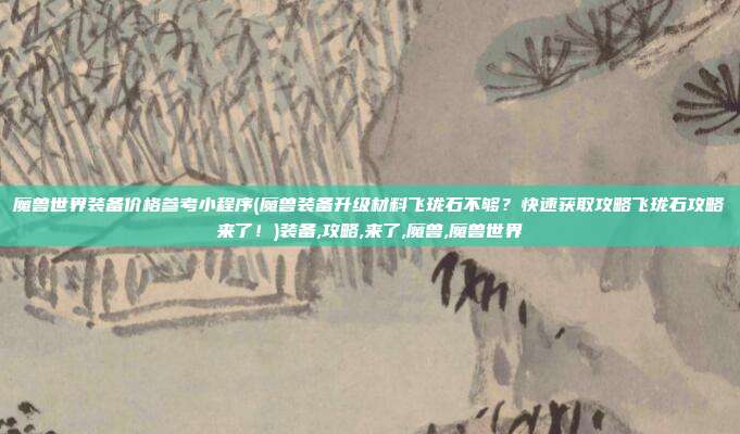 魔兽世界装备价格参考小程序(魔兽装备升级材料飞珑石不够？快速获取攻略飞珑石攻略来了！)装备,攻略,来了,魔兽,魔兽世界