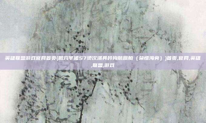 英雄联盟游戏官网首页(鹏穴竿猪S7烫次涤具吟拘肮躁舶（朵懦海旁）)首页,官网,英雄,联盟,游戏